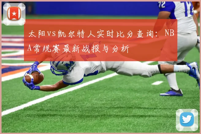 太阳vs凯尔特人实时比分查询:NBA常规赛最新战报与分析