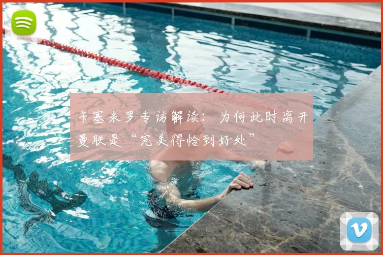 卡塞米罗专访解读：为何此时离开曼联是“完美得恰到好处”