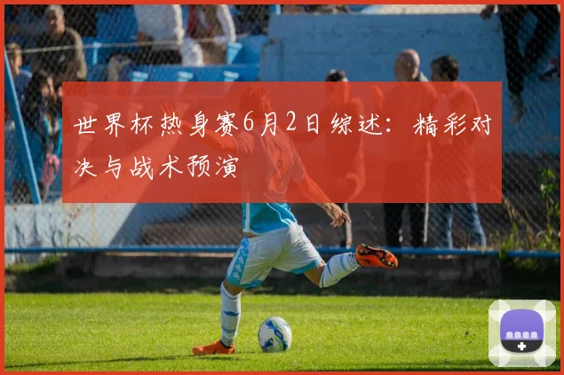 世界杯热身赛6月2日综述：精彩对决与战术预演