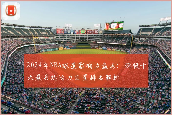 2024年NBA球星影响力盘点：现役十大最具统治力巨星排名解析