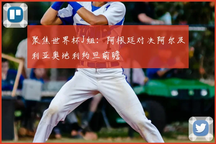聚焦世界杯J组:阿根廷对决阿尔及利亚奥地利约旦前瞻