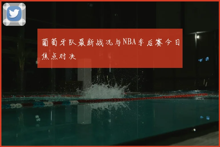 葡萄牙队最新战况与NBA季后赛今日焦点对决