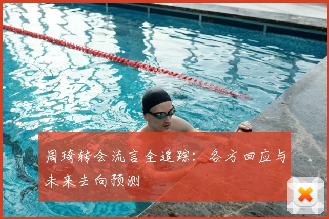 周琦转会流言全追踪:各方回应与未来去向预测