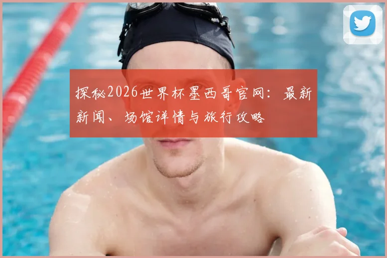 探秘2026世界杯墨西哥官网:最新新闻、场馆详情与旅行攻略