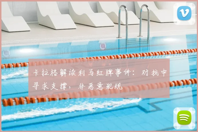 卡拉格解读利马红牌事件:对抗中寻求支撑,非恶意犯规