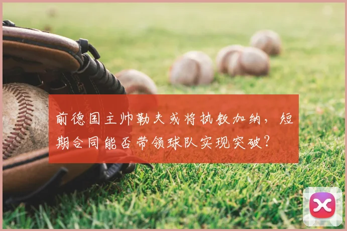 前德国主帅勒夫或将执教加纳,短期合同能否带领球队实现突破?