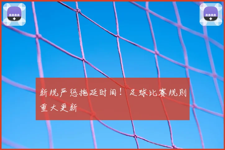 新规严惩拖延时间!足球比赛规则重大更新