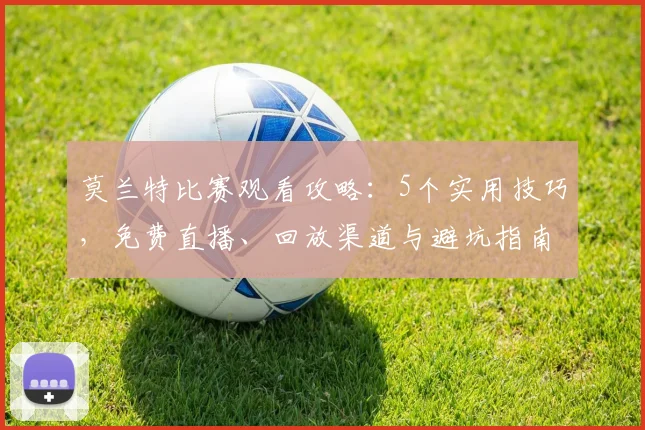 莫兰特比赛观看攻略:5个实用技巧,免费直播、回放渠道与避坑指南