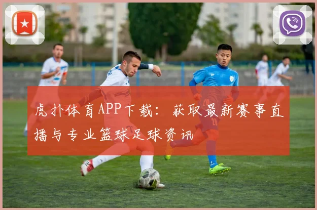 虎扑体育APP下载:获取最新赛事直播与专业篮球足球资讯