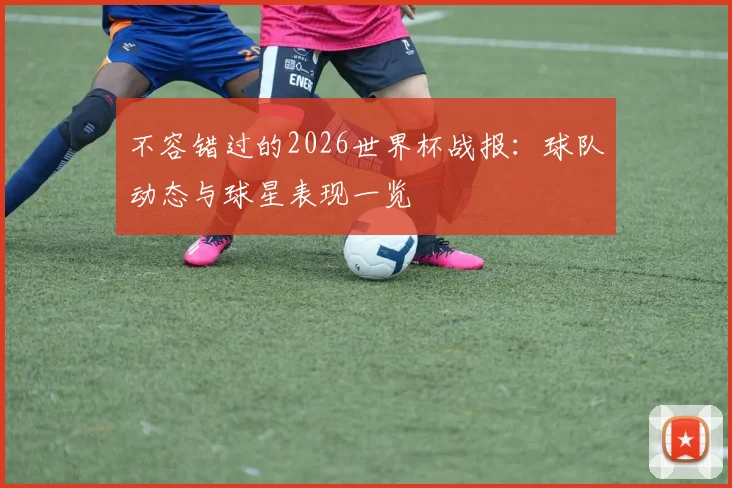不容错过的2026世界杯战报:球队动态与球星表现一览
