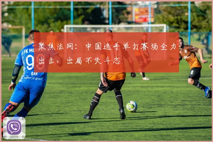 聚焦法网:中国选手单打赛场全力出击,出局不失斗志