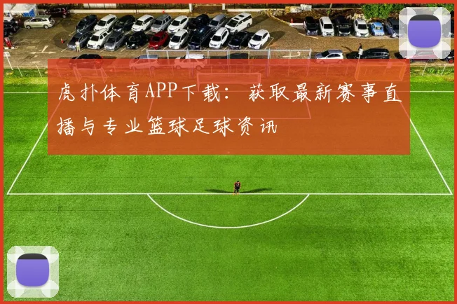 虎扑体育APP下载:获取最新赛事直播与专业篮球足球资讯