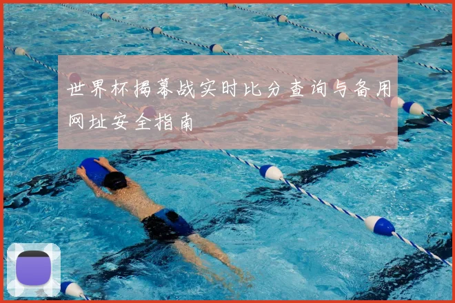 世界杯揭幕战实时比分查询与备用网址安全指南