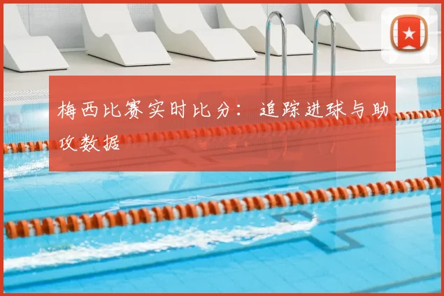 梅西比赛实时比分:追踪进球与助攻数据