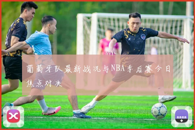 葡萄牙队最新战况与NBA季后赛今日焦点对决