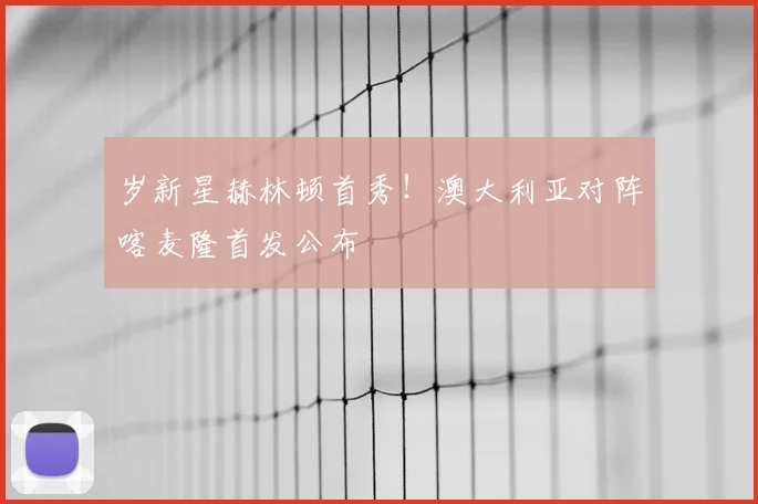 岁新星赫林顿首秀！澳大利亚对阵喀麦隆首发公布