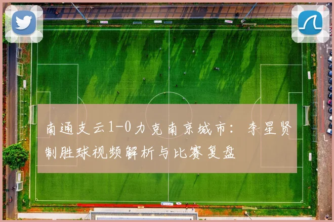 南通支云1-0力克南京城市：李星贤制胜球视频解析与比赛复盘