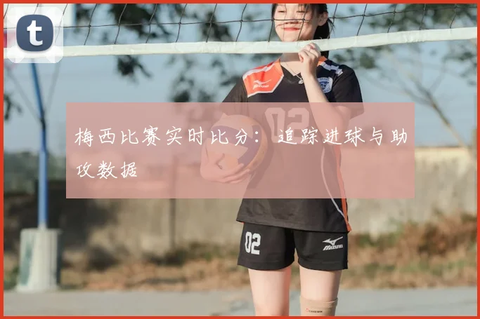 梅西比赛实时比分:追踪进球与助攻数据