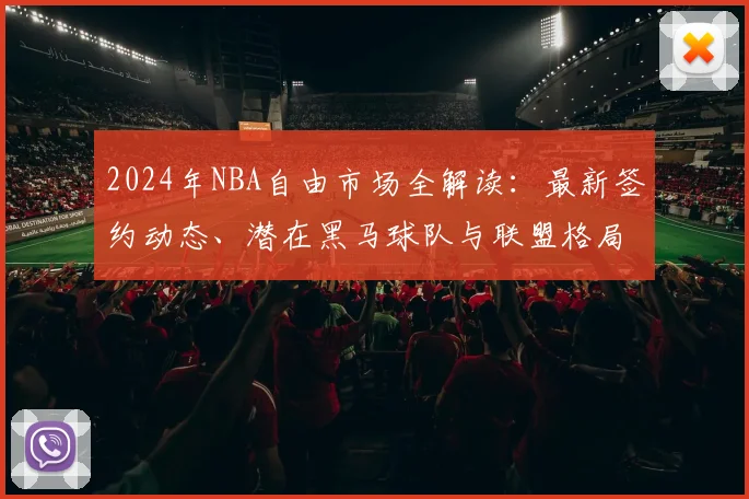2024年NBA自由市场全解读:最新签约动态、潜在黑马球队与联盟格局预测