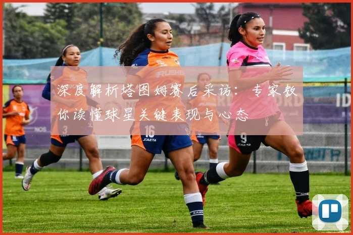 深度解析塔图姆赛后采访:专家教你读懂球星关键表现与心态