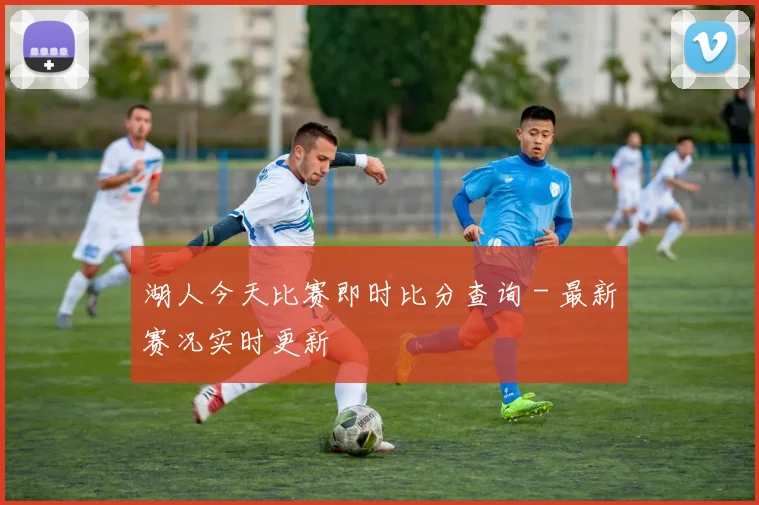 湖人今天比赛即时比分查询 - 最新赛况实时更新