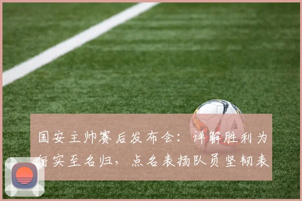 国安主帅赛后发布会:详解胜利为何实至名归,点名表扬队员坚韧表现