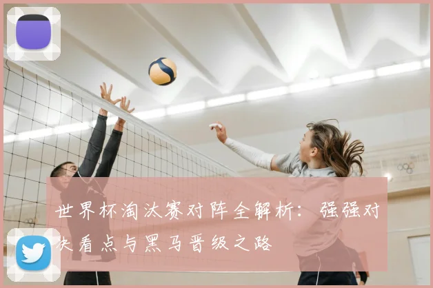 世界杯淘汰赛对阵全解析:强强对决看点与黑马晋级之路