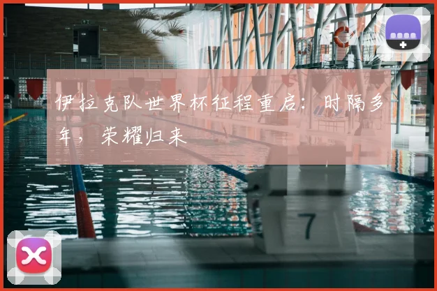 伊拉克队世界杯征程重启：时隔多年，荣耀归来