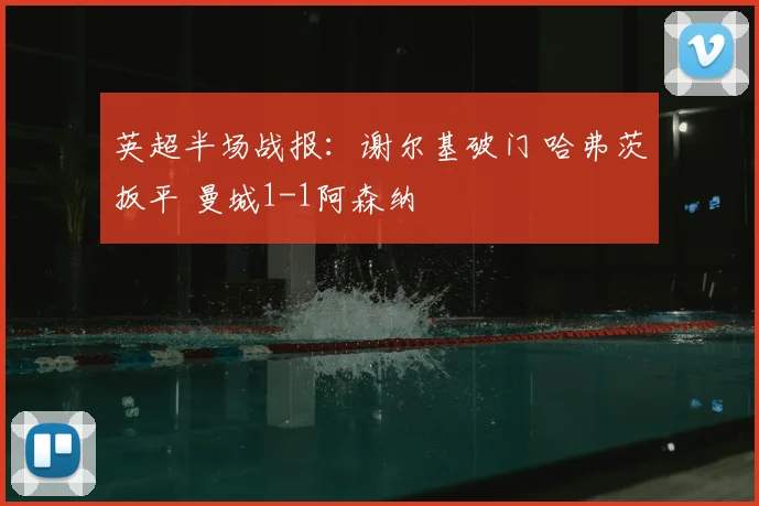 英超半场战报:谢尔基破门 哈弗茨扳平 曼城1-1阿森纳