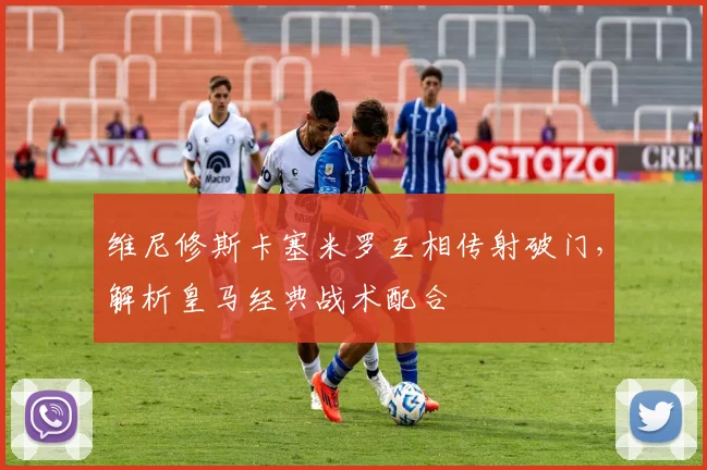 维尼修斯卡塞米罗互相传射破门，解析皇马经典战术配合