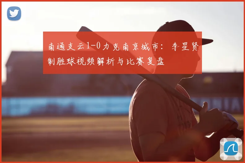 南通支云1-0力克南京城市:李星贤制胜球视频解析与比赛复盘