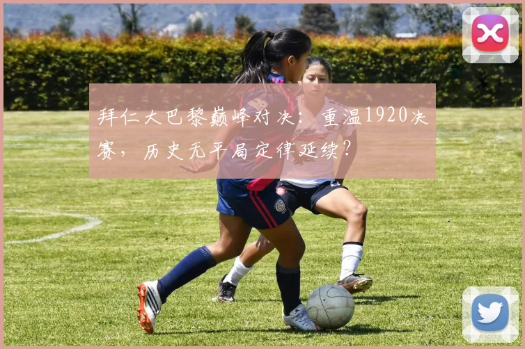 拜仁大巴黎巅峰对决：重温1920决赛，历史无平局定律延续？