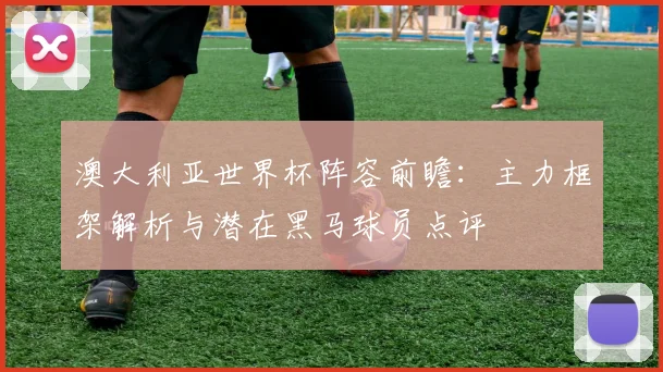 澳大利亚世界杯阵容前瞻：主力框架解析与潜在黑马球员点评